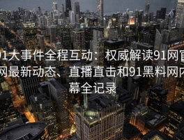 91大事件全程互动：权威解读91网官网最新动态、直播直击和91黑料网内幕全记录