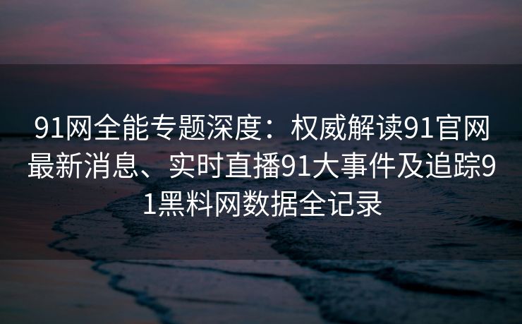 91网全能专题深度：权威解读91官网最新消息、实时直播91大事件及追踪91黑料网数据全记录