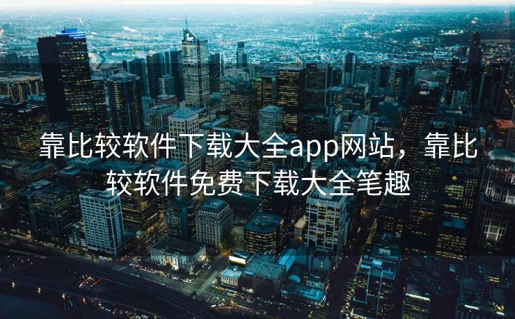 靠比较软件下载大全app网站，靠比较软件免费下载大全笔趣