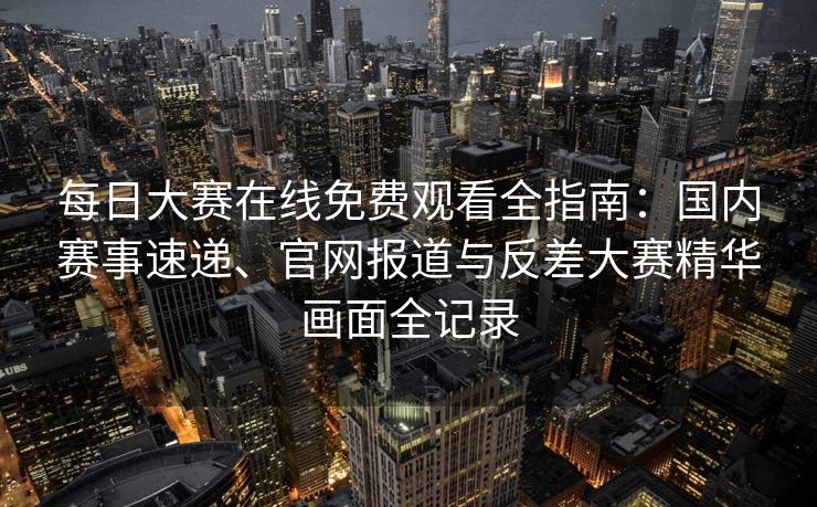 每日大赛在线免费观看全指南：国内赛事速递、官网报道与反差大赛精华画面全记录