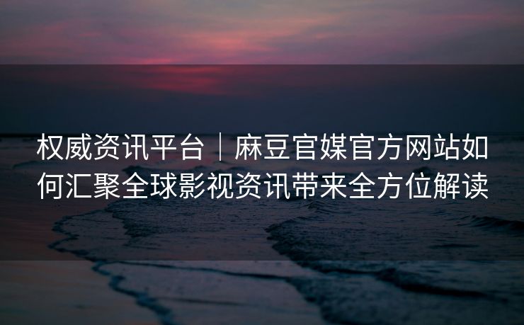 权威资讯平台|麻豆官媒官方网站如何汇聚全球影视资讯带来全方位解读 权威资讯平台|麻豆官媒官方网站如何汇聚全球影视资讯带来全方位解读