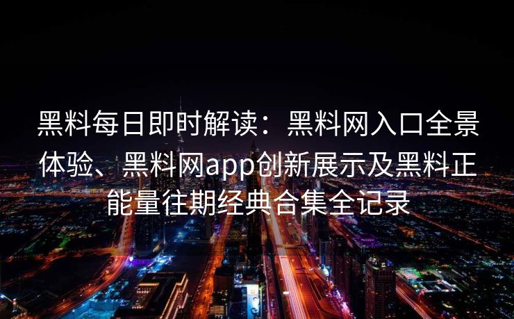 黑料每日即时解读：黑料网入口全景体验、黑料网app创新展示及黑料正能量往期经典合集全记录