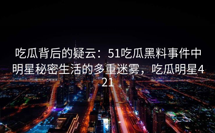 吃瓜背后的疑云:51吃瓜黑料事件中明星秘密生活的多重迷雾,吃瓜明星421 吃瓜背后的疑云:51吃瓜黑料事件中明星秘密生活的多重迷雾,吃瓜明星421