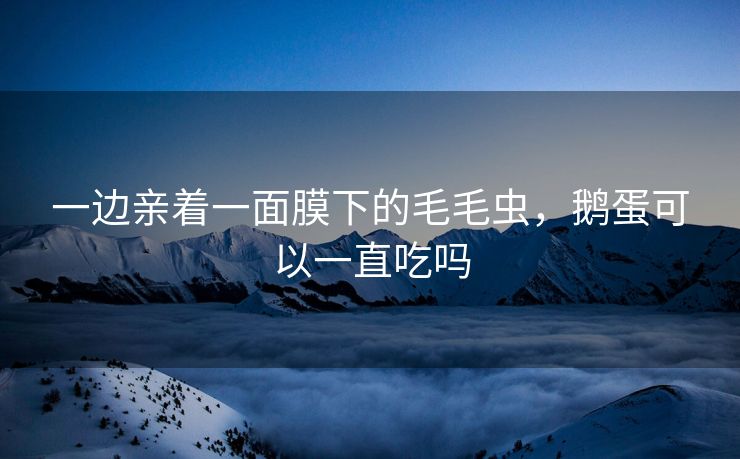 一边亲着一面膜下的毛毛虫，鹅蛋可以一直吃吗