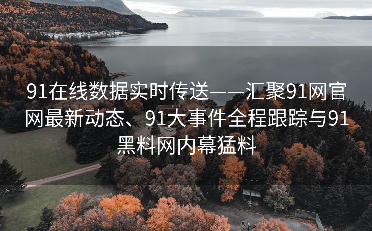 91在线数据实时传送——汇聚91网官网最新动态、91大事件全程跟踪与91黑料网内幕猛料 91在线数据实时传送——汇聚91网官网最新动态、91大事件全程跟踪与91黑料网内幕猛料