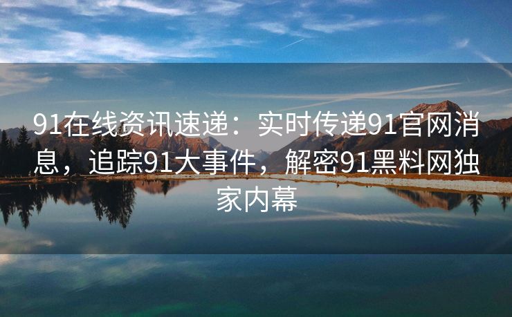 91在线资讯速递：实时传递91官网消息，追踪91大事件，解密91黑料网独家内幕