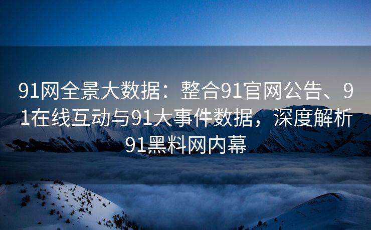 91网全景大数据：整合91官网公告、91在线互动与91大事件数据，深度解析91黑料网内幕