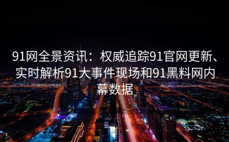91网全景资讯:权威追踪91官网更新、实时解析91大事件现场和91黑料网内幕数据 91网全景资讯:权威追踪91官网更新、实时解析91大事件现场和91黑料网内幕数据