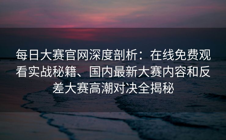 每日大赛官网深度剖析：在线免费观看实战秘籍、国内最新大赛内容和反差大赛高潮对决全揭秘