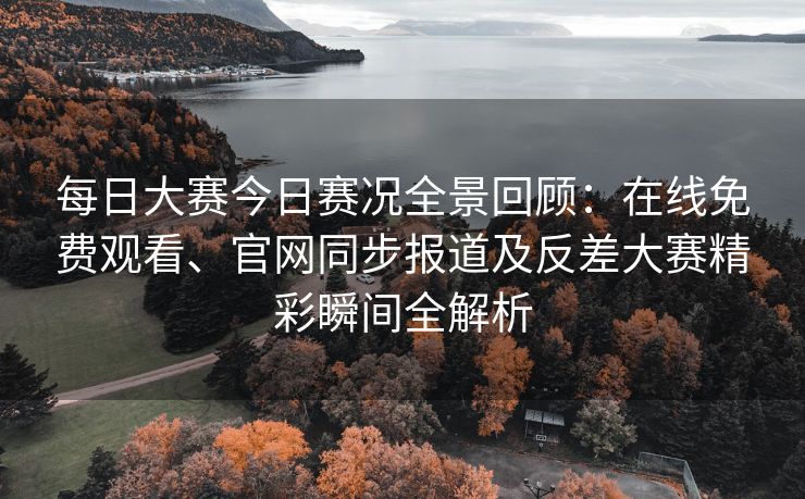 每日大赛今日赛况全景回顾:在线免费观看、官网同步报道及反差大赛精彩瞬间全解析 每日大赛今日赛况全景回顾:在线免费观看、官网同步报道及反差大赛精彩瞬间全解析