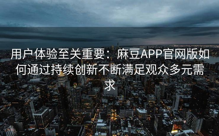 用户体验至关重要:麻豆APP官网版如何通过持续创新不断满足观众多元需求 用户体验至关重要:麻豆APP官网版如何通过持续创新不断满足观众多元需求