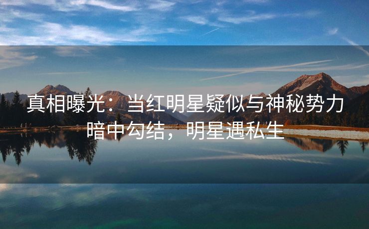 真相曝光:当红明星疑似与神秘势力暗中勾结,明星遇私生 真相曝光:当红明星疑似与神秘势力暗中勾结,明星遇私生