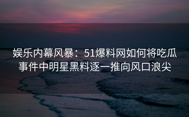 娱乐内幕风暴：51爆料网如何将吃瓜事件中明星黑料逐一推向风口浪尖