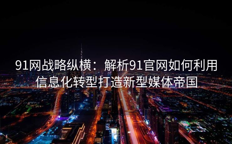 91网战略纵横:解析91官网如何利用信息化转型打造新型媒体帝国 91网战略纵横:解析91官网如何利用信息化转型打造新型媒体帝国