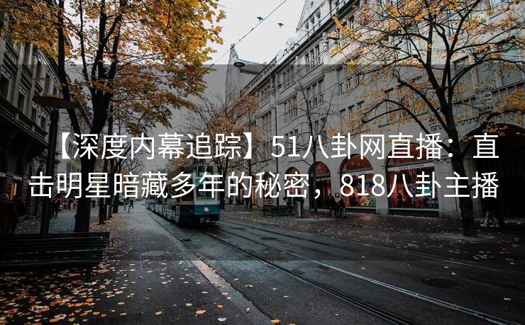 【深度内幕追踪】51八卦网直播：直击明星暗藏多年的秘密，818八卦主播