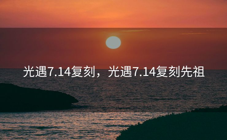 光遇7.14复刻,光遇7.14复刻先祖 光遇7.14复刻,光遇7.14复刻先祖