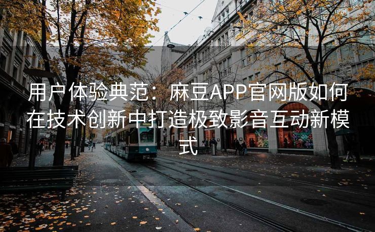 用户体验典范：麻豆APP官网版如何在技术创新中打造极致影音互动新模式