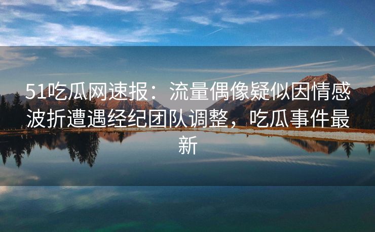 51吃瓜网速报:流量偶像疑似因情感波折遭遇经纪团队调整,吃瓜事件最新 51吃瓜网速报:流量偶像疑似因情感波折遭遇经纪团队调整,吃瓜事件最新