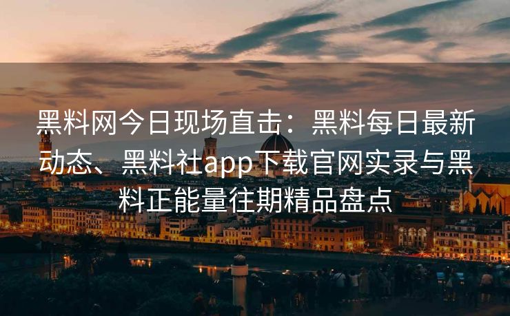黑料网今日现场直击：黑料每日最新动态、黑料社app下载官网实录与黑料正能量往期精品盘点