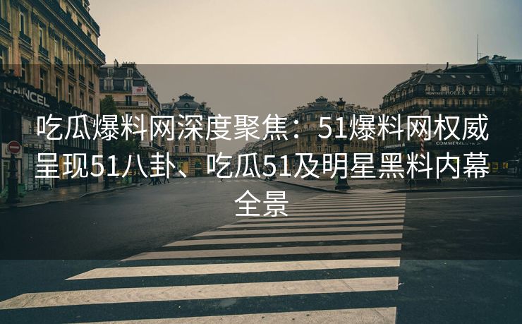 吃瓜爆料网深度聚焦：51爆料网权威呈现51八卦、吃瓜51及明星黑料内幕全景