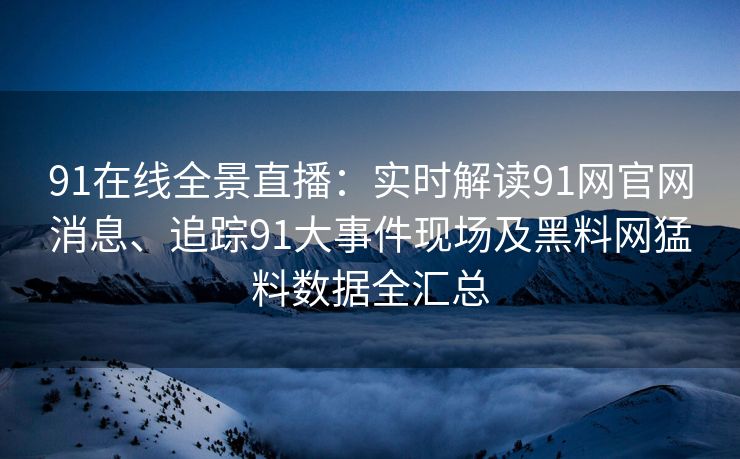 91在线全景直播:实时解读91网官网消息、追踪91大事件现场及黑料网猛料数据全汇总 91在线全景直播:实时解读91网官网消息、追踪91大事件现场及黑料网猛料数据全汇总