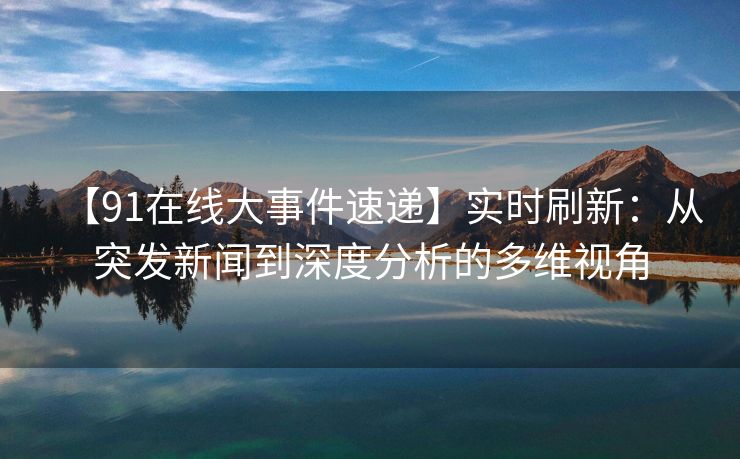 【91在线大事件速递】实时刷新:从突发新闻到深度分析的多维视角 【91在线大事件速递】实时刷新:从突发新闻到深度分析的多维视角