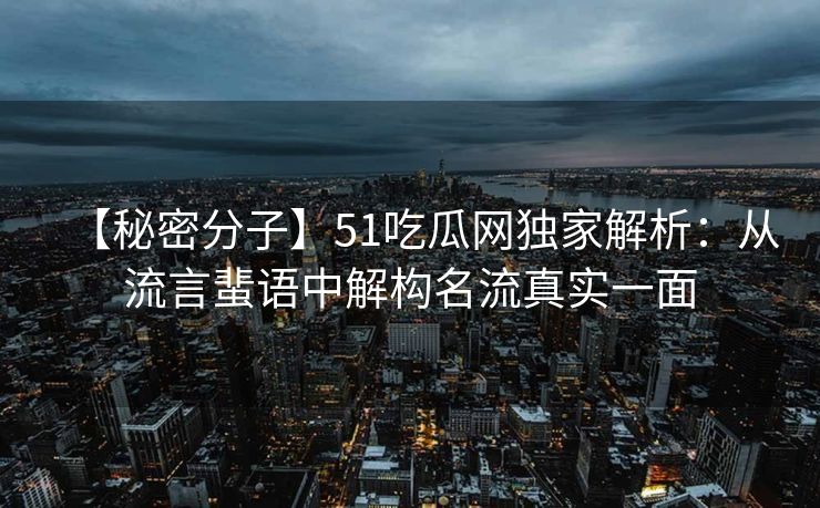 【秘密分子】51吃瓜网独家解析:从流言蜚语中解构名流真实一面 【秘密分子】51吃瓜网独家解析:从流言蜚语中解构名流真实一面