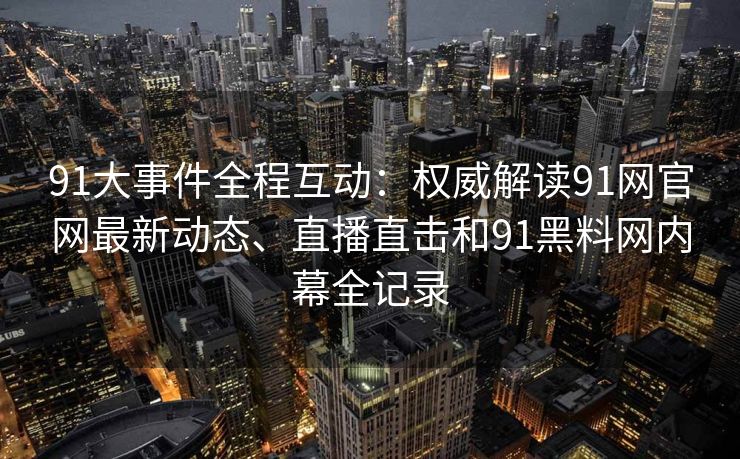 91大事件全程互动：权威解读91网官网最新动态、直播直击和91黑料网内幕全记录