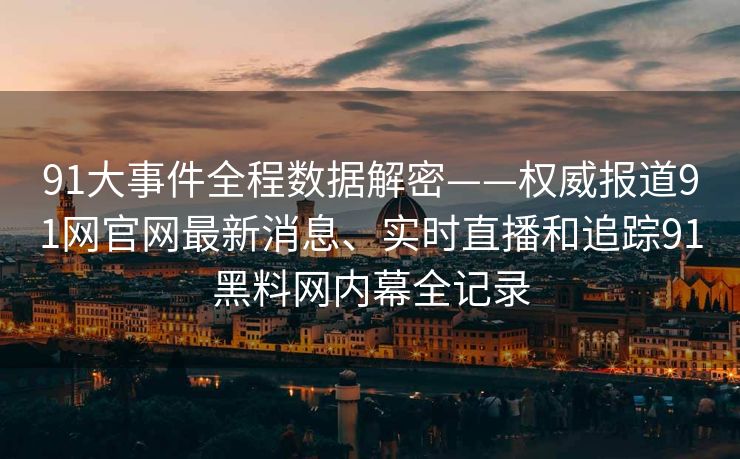 91大事件全程数据解密——权威报道91网官网最新消息、实时直播和追踪91黑料网内幕全记录 91大事件全程数据解密——权威报道91网官网最新消息、实时直播和追踪91黑料网内幕全记录