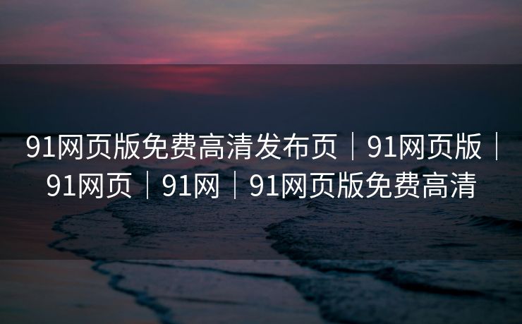 91网页版免费高清发布页|91网页版|91网页|91网|91网页版免费高清 91网页版免费高清发布页|91网页版|91网页|91网|91网页版免费高清