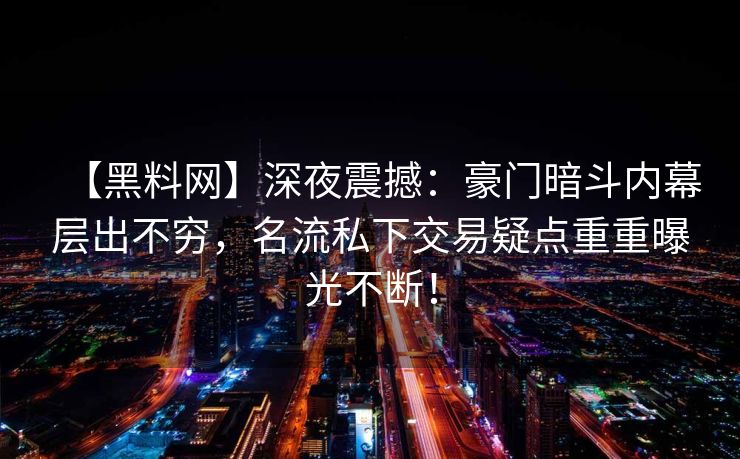 【黑料网】深夜震撼：豪门暗斗内幕层出不穷，名流私下交易疑点重重曝光不断！