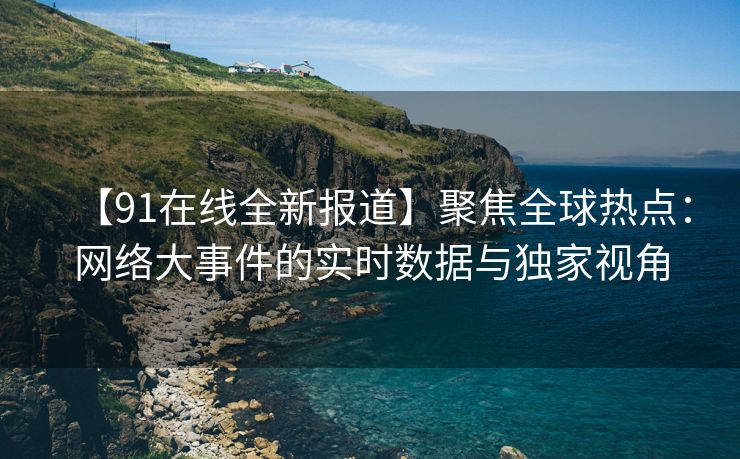 【91在线全新报道】聚焦全球热点：网络大事件的实时数据与独家视角