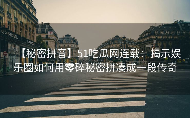 【秘密拼音】51吃瓜网连载：揭示娱乐圈如何用零碎秘密拼凑成一段传奇
