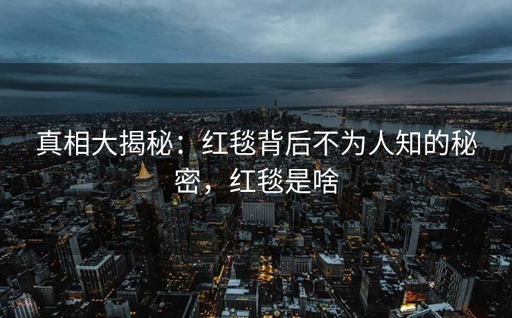 真相大揭秘：红毯背后不为人知的秘密，红毯是啥