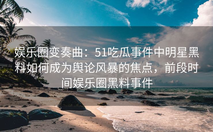 娱乐圈变奏曲:51吃瓜事件中明星黑料如何成为舆论风暴的焦点,前段时间娱乐圈黑料事件 娱乐圈变奏曲:51吃瓜事件中明星黑料如何成为舆论风暴的焦点,前段时间娱乐圈黑料事件