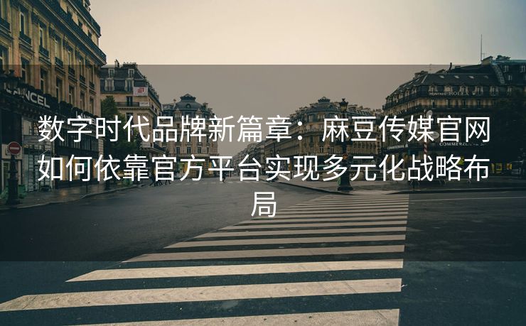 数字时代品牌新篇章：麻豆传媒官网如何依靠官方平台实现多元化战略布局