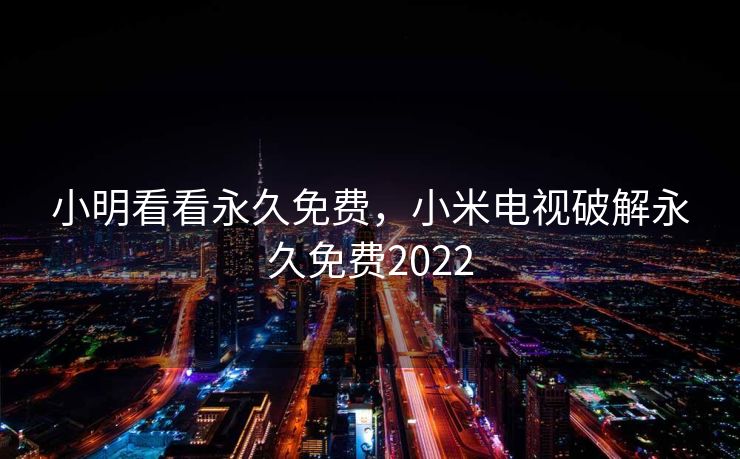 小明看看永久免费，小米电视破解永久免费2022
