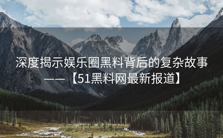 深度揭示娱乐圈黑料背后的复杂故事——【51黑料网最新报道】 深度揭示娱乐圈黑料背后的复杂故事——【51黑料网最新报道】