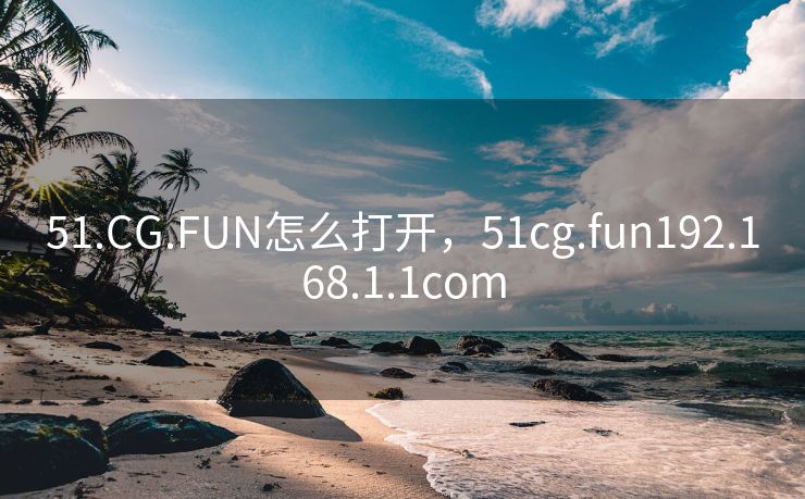 51.CG.FUN怎么打开,51cg.fun192.168.1.1com 51.CG.FUN怎么打开,51cg.fun192.168.1.1com
