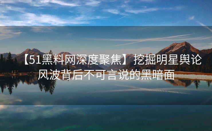 【51黑料网深度聚焦】挖掘明星舆论风波背后不可言说的黑暗面