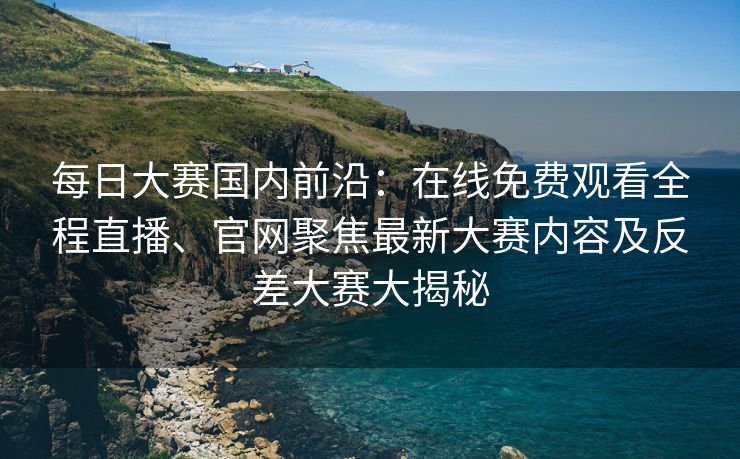 每日大赛国内前沿:在线免费观看全程直播、官网聚焦最新大赛内容及反差大赛大揭秘 每日大赛国内前沿:在线免费观看全程直播、官网聚焦最新大赛内容及反差大赛大揭秘