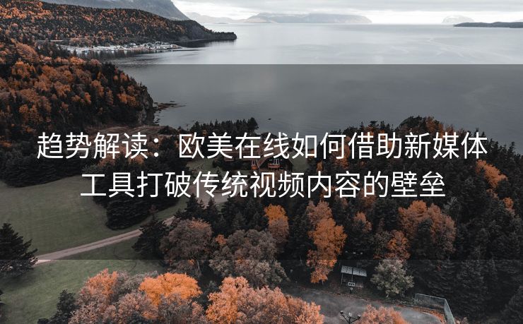 趋势解读：欧美在线如何借助新媒体工具打破传统视频内容的壁垒