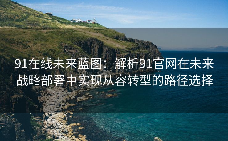 91在线未来蓝图：解析91官网在未来战略部署中实现从容转型的路径选择
