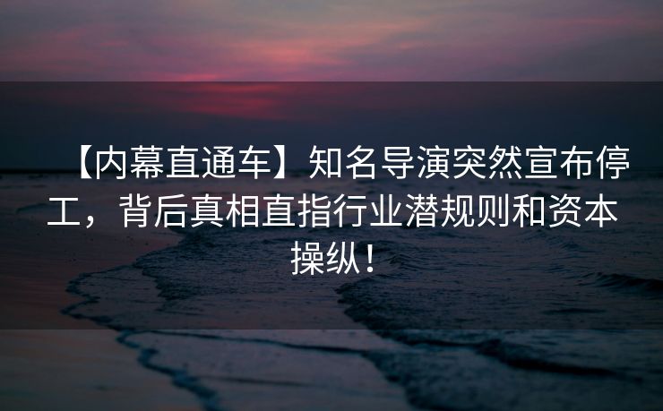 【内幕直通车】知名导演突然宣布停工，背后真相直指行业潜规则和资本操纵！