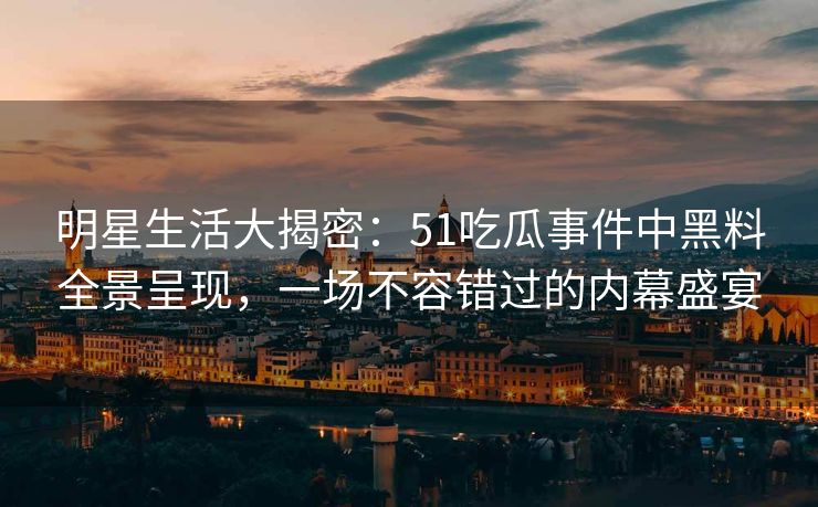 明星生活大揭密：51吃瓜事件中黑料全景呈现，一场不容错过的内幕盛宴