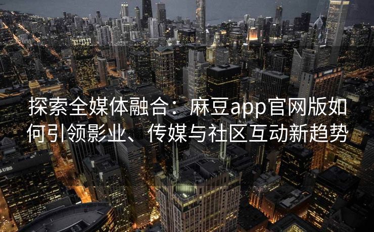 探索全媒体融合:麻豆app官网版如何引领影业、传媒与社区互动新趋势 探索全媒体融合:麻豆app官网版如何引领影业、传媒与社区互动新趋势