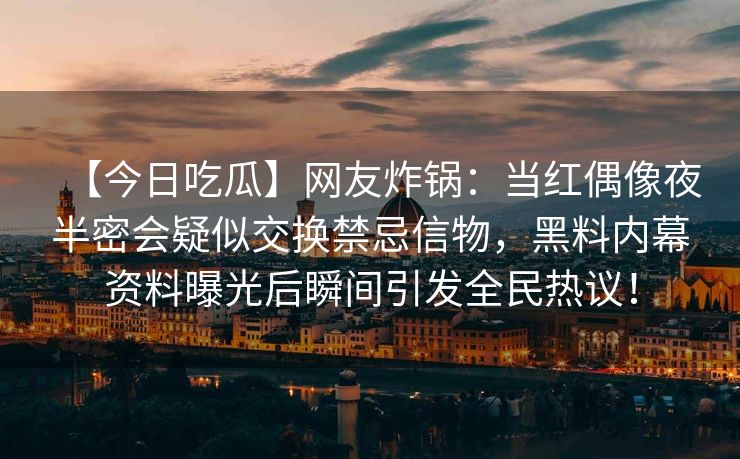 【今日吃瓜】网友炸锅：当红偶像夜半密会疑似交换禁忌信物，黑料内幕资料曝光后瞬间引发全民热议！