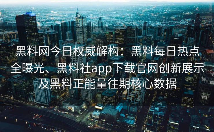 黑料网今日权威解构:黑料每日热点全曝光、黑料社app下载官网创新展示及黑料正能量往期核心数据 黑料网今日权威解构:黑料每日热点全曝光、黑料社app下载官网创新展示及黑料正能量往期核心数据