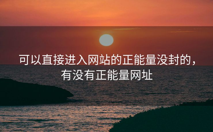 可以直接进入网站的正能量没封的,有没有正能量网址 可以直接进入网站的正能量没封的,有没有正能量网址