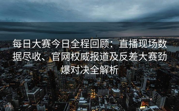 每日大赛今日全程回顾:直播现场数据尽收、官网权威报道及反差大赛劲爆对决全解析 每日大赛今日全程回顾:直播现场数据尽收、官网权威报道及反差大赛劲爆对决全解析